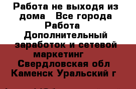 Работа не выходя из дома - Все города Работа » Дополнительный заработок и сетевой маркетинг   . Свердловская обл.,Каменск-Уральский г.